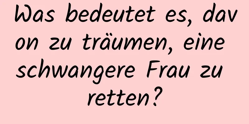 Was bedeutet es, davon zu träumen, eine schwangere Frau zu retten?
