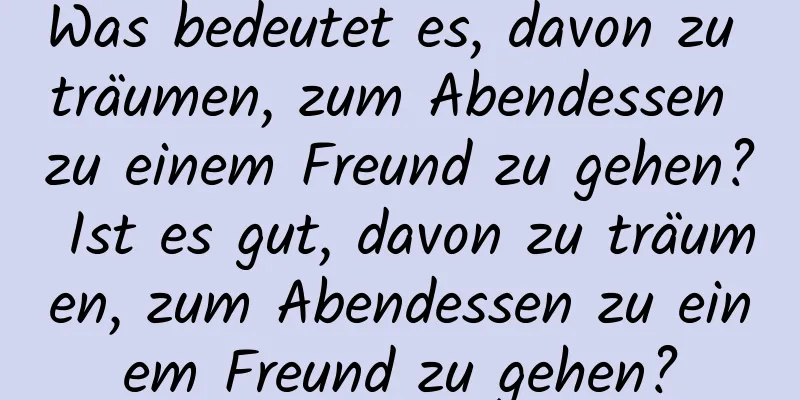 Was bedeutet es, davon zu träumen, zum Abendessen zu einem Freund zu gehen? Ist es gut, davon zu träumen, zum Abendessen zu einem Freund zu gehen?
