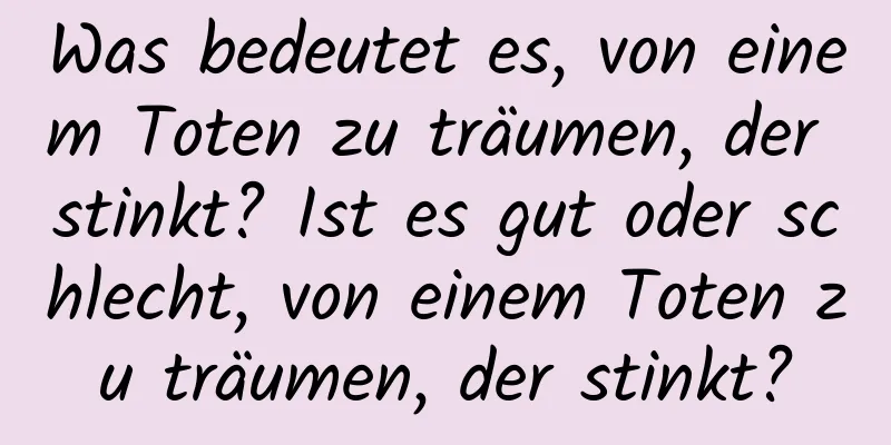 Was bedeutet es, von einem Toten zu träumen, der stinkt? Ist es gut oder schlecht, von einem Toten zu träumen, der stinkt?