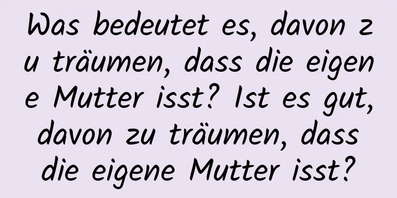 Was bedeutet es, davon zu träumen, dass die eigene Mutter isst? Ist es gut, davon zu träumen, dass die eigene Mutter isst?