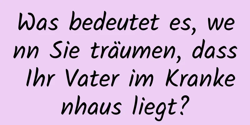 Was bedeutet es, wenn Sie träumen, dass Ihr Vater im Krankenhaus liegt?