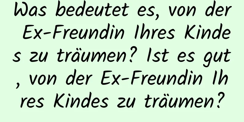 Was bedeutet es, von der Ex-Freundin Ihres Kindes zu träumen? Ist es gut, von der Ex-Freundin Ihres Kindes zu träumen?