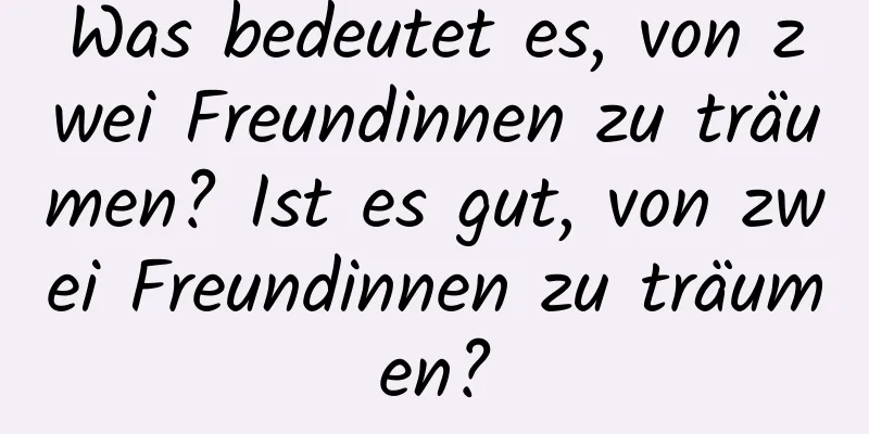 Was bedeutet es, von zwei Freundinnen zu träumen? Ist es gut, von zwei Freundinnen zu träumen?
