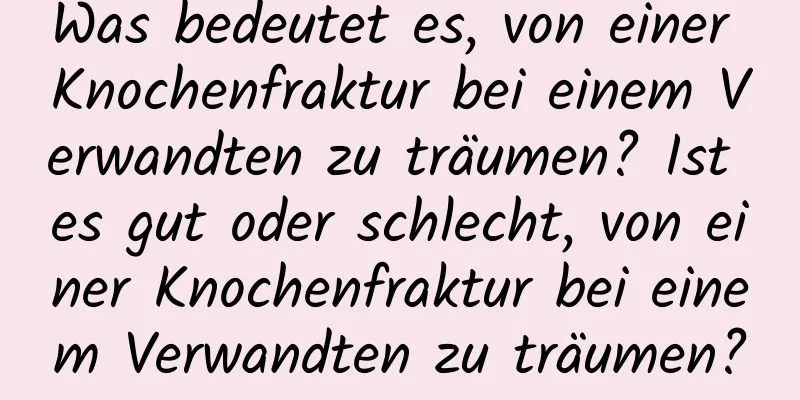Was bedeutet es, von einer Knochenfraktur bei einem Verwandten zu träumen? Ist es gut oder schlecht, von einer Knochenfraktur bei einem Verwandten zu träumen?
