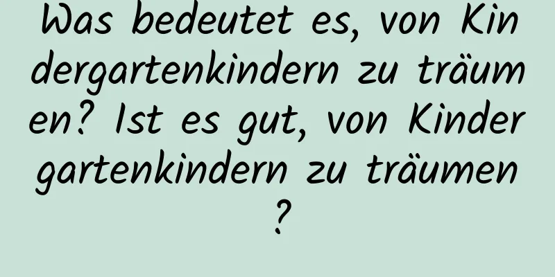 Was bedeutet es, von Kindergartenkindern zu träumen? Ist es gut, von Kindergartenkindern zu träumen?