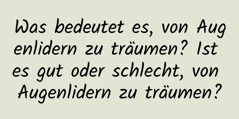 Was bedeutet es, von Augenlidern zu träumen? Ist es gut oder schlecht, von Augenlidern zu träumen?