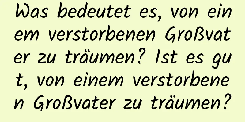 Was bedeutet es, von einem verstorbenen Großvater zu träumen? Ist es gut, von einem verstorbenen Großvater zu träumen?