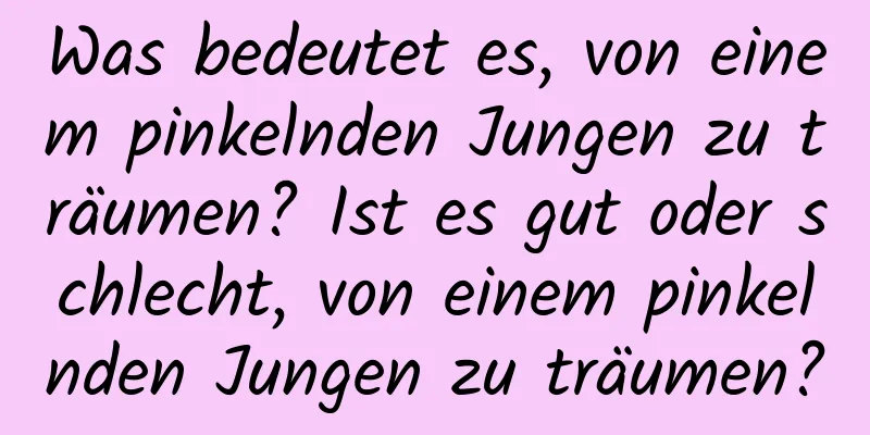 Was bedeutet es, von einem pinkelnden Jungen zu träumen? Ist es gut oder schlecht, von einem pinkelnden Jungen zu träumen?