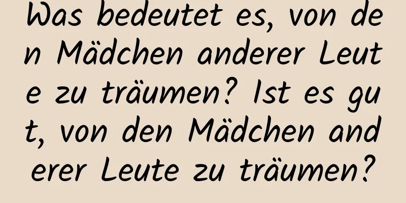 Was bedeutet es, von den Mädchen anderer Leute zu träumen? Ist es gut, von den Mädchen anderer Leute zu träumen?
