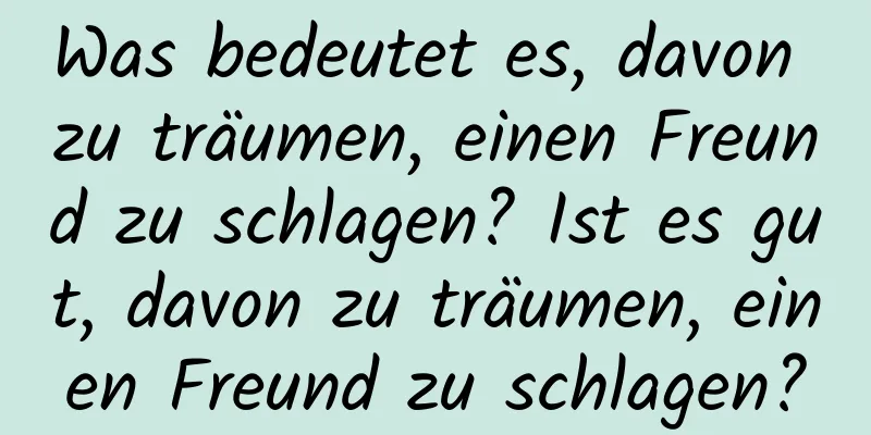 Was bedeutet es, davon zu träumen, einen Freund zu schlagen? Ist es gut, davon zu träumen, einen Freund zu schlagen?