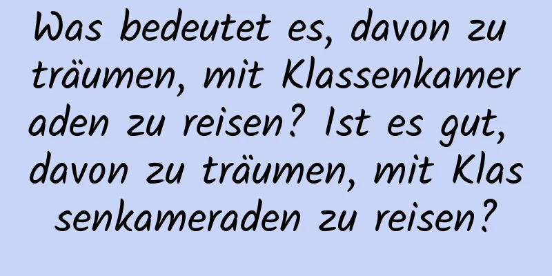 Was bedeutet es, davon zu träumen, mit Klassenkameraden zu reisen? Ist es gut, davon zu träumen, mit Klassenkameraden zu reisen?