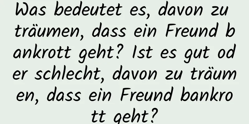 Was bedeutet es, davon zu träumen, dass ein Freund bankrott geht? Ist es gut oder schlecht, davon zu träumen, dass ein Freund bankrott geht?