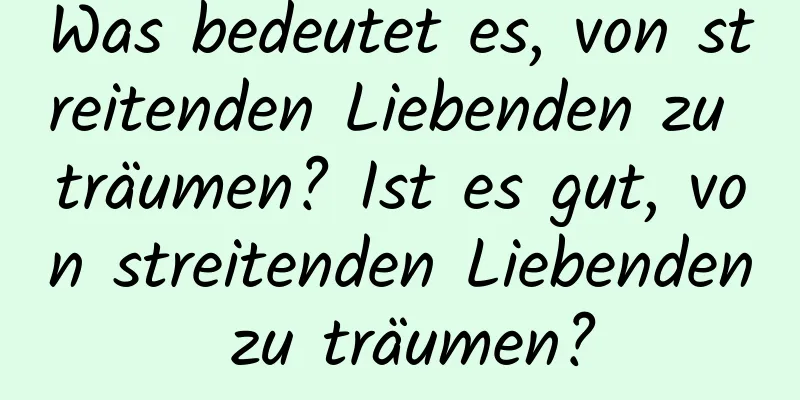 Was bedeutet es, von streitenden Liebenden zu träumen? Ist es gut, von streitenden Liebenden zu träumen?