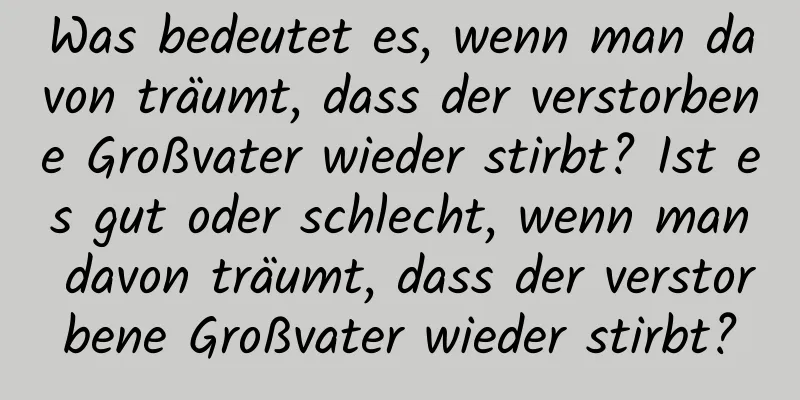 Was bedeutet es, wenn man davon träumt, dass der verstorbene Großvater wieder stirbt? Ist es gut oder schlecht, wenn man davon träumt, dass der verstorbene Großvater wieder stirbt?