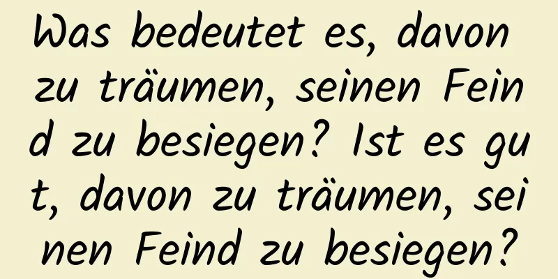 Was bedeutet es, davon zu träumen, seinen Feind zu besiegen? Ist es gut, davon zu träumen, seinen Feind zu besiegen?