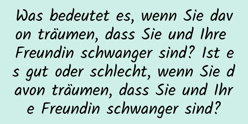 Was bedeutet es, wenn Sie davon träumen, dass Sie und Ihre Freundin schwanger sind? Ist es gut oder schlecht, wenn Sie davon träumen, dass Sie und Ihre Freundin schwanger sind?