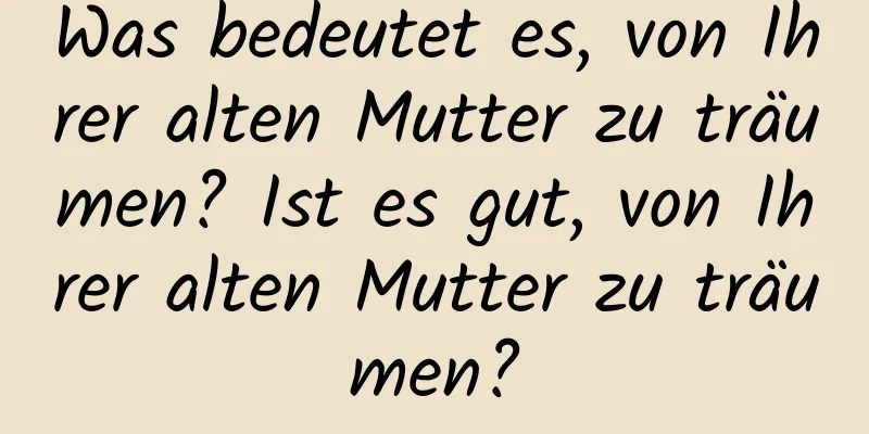 Was bedeutet es, von Ihrer alten Mutter zu träumen? Ist es gut, von Ihrer alten Mutter zu träumen?