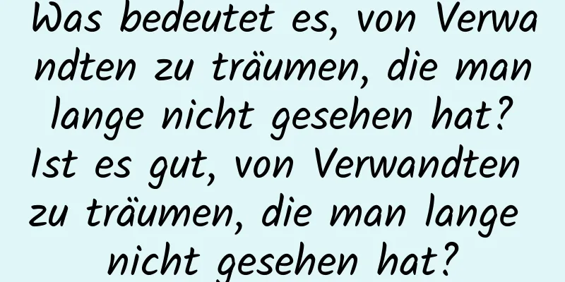 Was bedeutet es, von Verwandten zu träumen, die man lange nicht gesehen hat? Ist es gut, von Verwandten zu träumen, die man lange nicht gesehen hat?