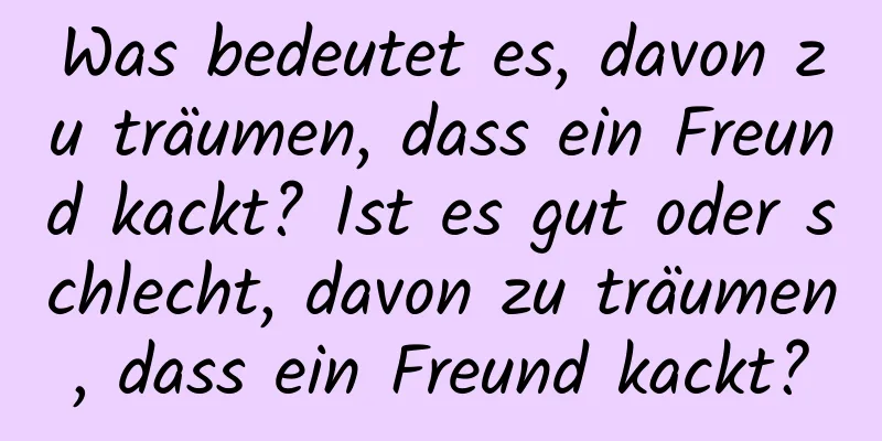 Was bedeutet es, davon zu träumen, dass ein Freund kackt? Ist es gut oder schlecht, davon zu träumen, dass ein Freund kackt?