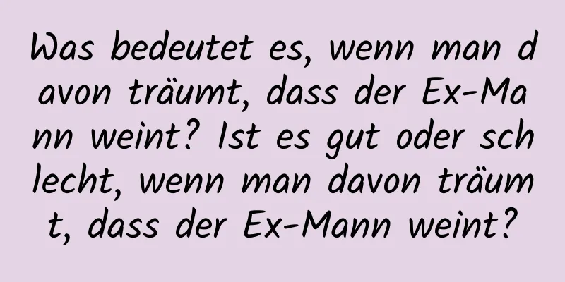 Was bedeutet es, wenn man davon träumt, dass der Ex-Mann weint? Ist es gut oder schlecht, wenn man davon träumt, dass der Ex-Mann weint?