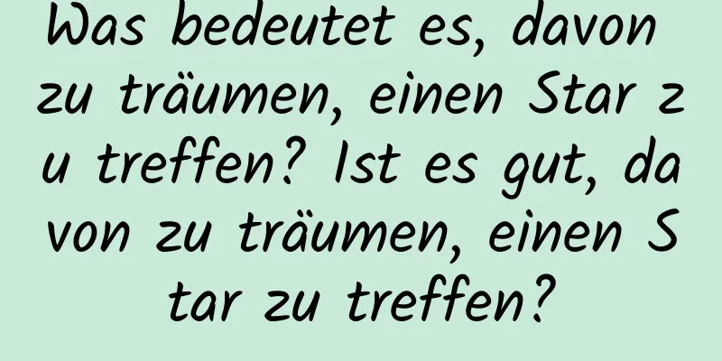 Was bedeutet es, davon zu träumen, einen Star zu treffen? Ist es gut, davon zu träumen, einen Star zu treffen?