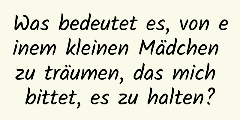 Was bedeutet es, von einem kleinen Mädchen zu träumen, das mich bittet, es zu halten?
