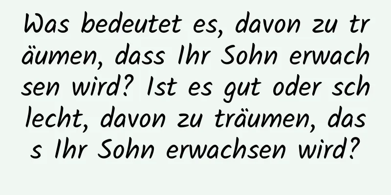 Was bedeutet es, davon zu träumen, dass Ihr Sohn erwachsen wird? Ist es gut oder schlecht, davon zu träumen, dass Ihr Sohn erwachsen wird?
