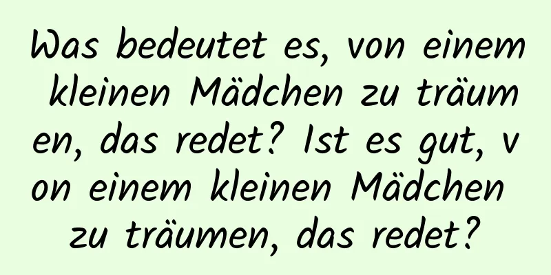 Was bedeutet es, von einem kleinen Mädchen zu träumen, das redet? Ist es gut, von einem kleinen Mädchen zu träumen, das redet?