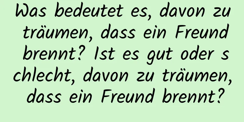 Was bedeutet es, davon zu träumen, dass ein Freund brennt? Ist es gut oder schlecht, davon zu träumen, dass ein Freund brennt?