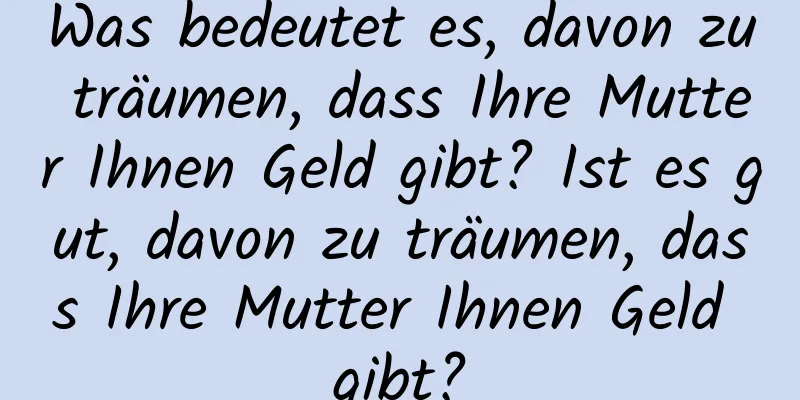 Was bedeutet es, davon zu träumen, dass Ihre Mutter Ihnen Geld gibt? Ist es gut, davon zu träumen, dass Ihre Mutter Ihnen Geld gibt?