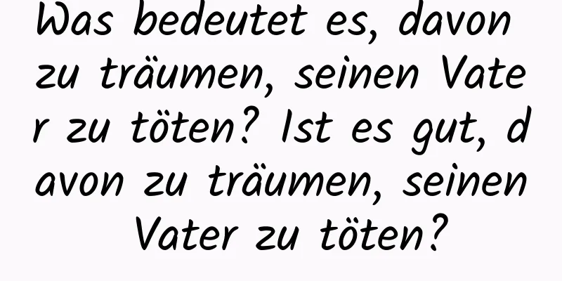 Was bedeutet es, davon zu träumen, seinen Vater zu töten? Ist es gut, davon zu träumen, seinen Vater zu töten?