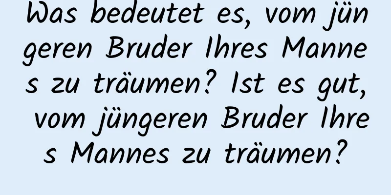Was bedeutet es, vom jüngeren Bruder Ihres Mannes zu träumen? Ist es gut, vom jüngeren Bruder Ihres Mannes zu träumen?