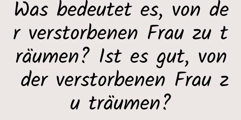 Was bedeutet es, von der verstorbenen Frau zu träumen? Ist es gut, von der verstorbenen Frau zu träumen?