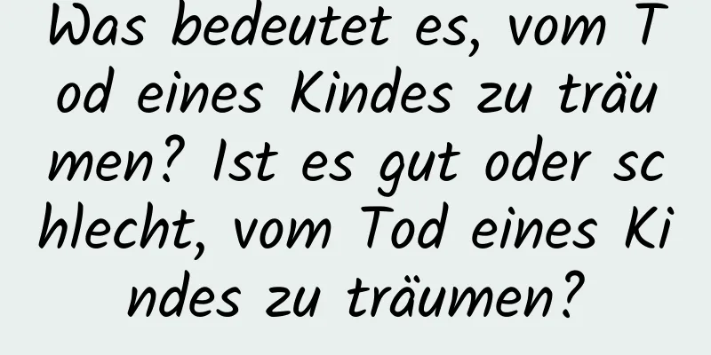 Was bedeutet es, vom Tod eines Kindes zu träumen? Ist es gut oder schlecht, vom Tod eines Kindes zu träumen?