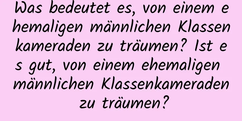 Was bedeutet es, von einem ehemaligen männlichen Klassenkameraden zu träumen? Ist es gut, von einem ehemaligen männlichen Klassenkameraden zu träumen?