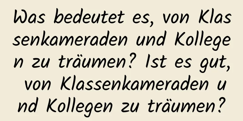 Was bedeutet es, von Klassenkameraden und Kollegen zu träumen? Ist es gut, von Klassenkameraden und Kollegen zu träumen?