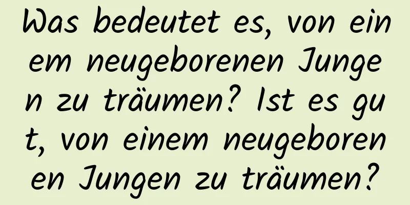 Was bedeutet es, von einem neugeborenen Jungen zu träumen? Ist es gut, von einem neugeborenen Jungen zu träumen?