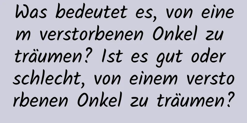 Was bedeutet es, von einem verstorbenen Onkel zu träumen? Ist es gut oder schlecht, von einem verstorbenen Onkel zu träumen?