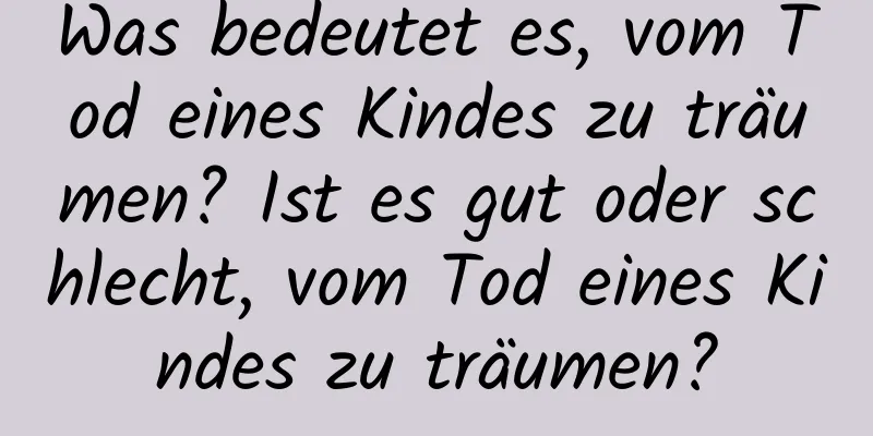 Was bedeutet es, vom Tod eines Kindes zu träumen? Ist es gut oder schlecht, vom Tod eines Kindes zu träumen?