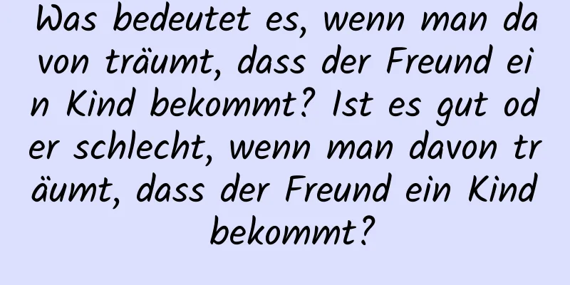 Was bedeutet es, wenn man davon träumt, dass der Freund ein Kind bekommt? Ist es gut oder schlecht, wenn man davon träumt, dass der Freund ein Kind bekommt?