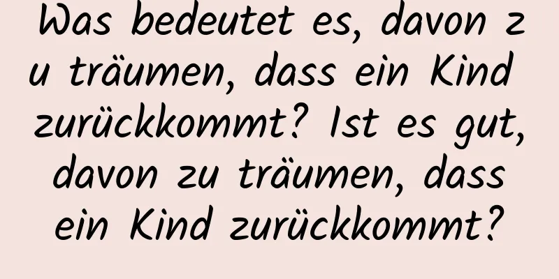 Was bedeutet es, davon zu träumen, dass ein Kind zurückkommt? Ist es gut, davon zu träumen, dass ein Kind zurückkommt?