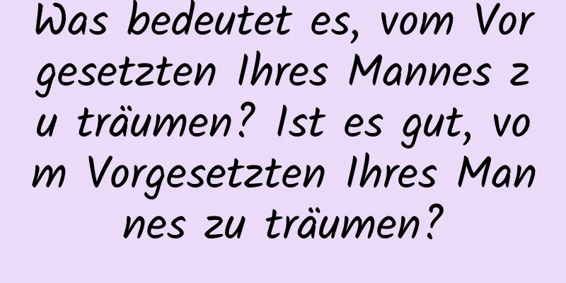 Was bedeutet es, vom Vorgesetzten Ihres Mannes zu träumen? Ist es gut, vom Vorgesetzten Ihres Mannes zu träumen?
