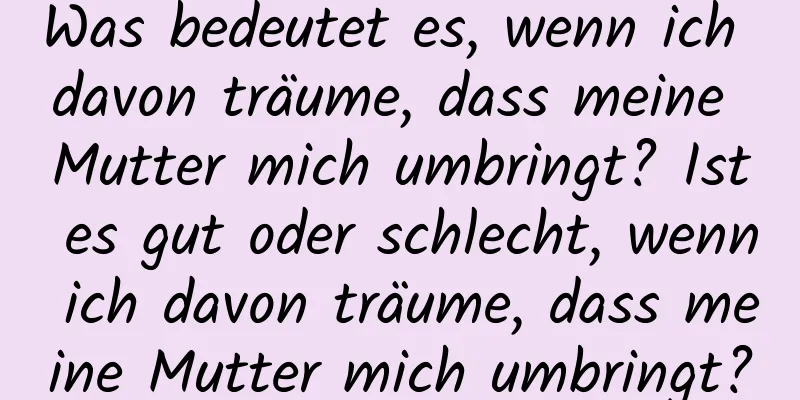 Was bedeutet es, wenn ich davon träume, dass meine Mutter mich umbringt? Ist es gut oder schlecht, wenn ich davon träume, dass meine Mutter mich umbringt?