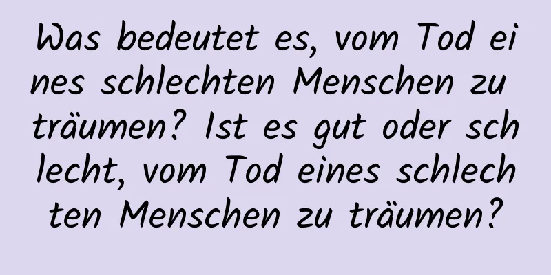 Was bedeutet es, vom Tod eines schlechten Menschen zu träumen? Ist es gut oder schlecht, vom Tod eines schlechten Menschen zu träumen?