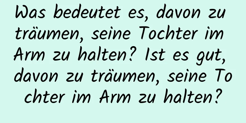 Was bedeutet es, davon zu träumen, seine Tochter im Arm zu halten? Ist es gut, davon zu träumen, seine Tochter im Arm zu halten?