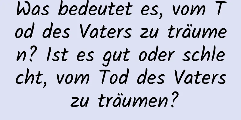 Was bedeutet es, vom Tod des Vaters zu träumen? Ist es gut oder schlecht, vom Tod des Vaters zu träumen?