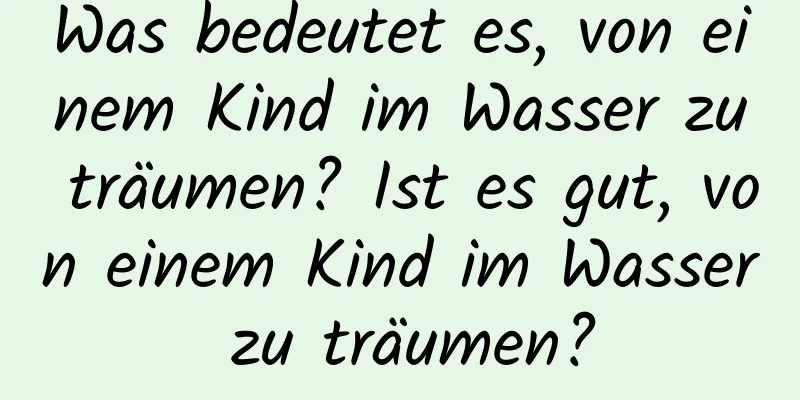 Was bedeutet es, von einem Kind im Wasser zu träumen? Ist es gut, von einem Kind im Wasser zu träumen?
