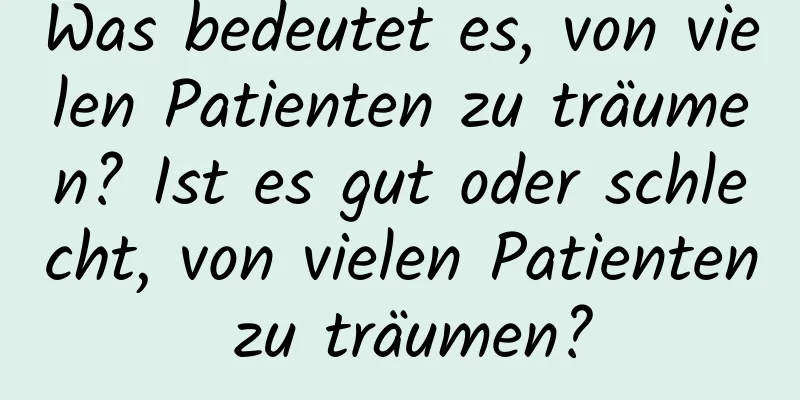 Was bedeutet es, von vielen Patienten zu träumen? Ist es gut oder schlecht, von vielen Patienten zu träumen?