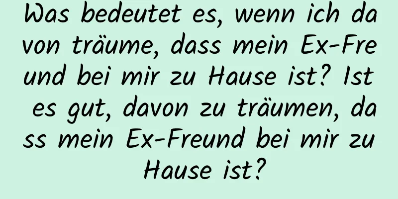 Was bedeutet es, wenn ich davon träume, dass mein Ex-Freund bei mir zu Hause ist? Ist es gut, davon zu träumen, dass mein Ex-Freund bei mir zu Hause ist?