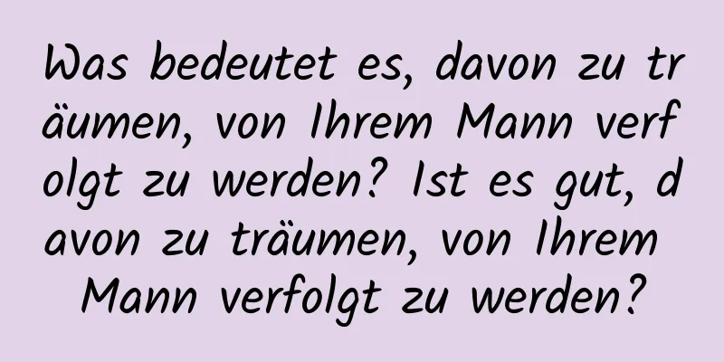 Was bedeutet es, davon zu träumen, von Ihrem Mann verfolgt zu werden? Ist es gut, davon zu träumen, von Ihrem Mann verfolgt zu werden?